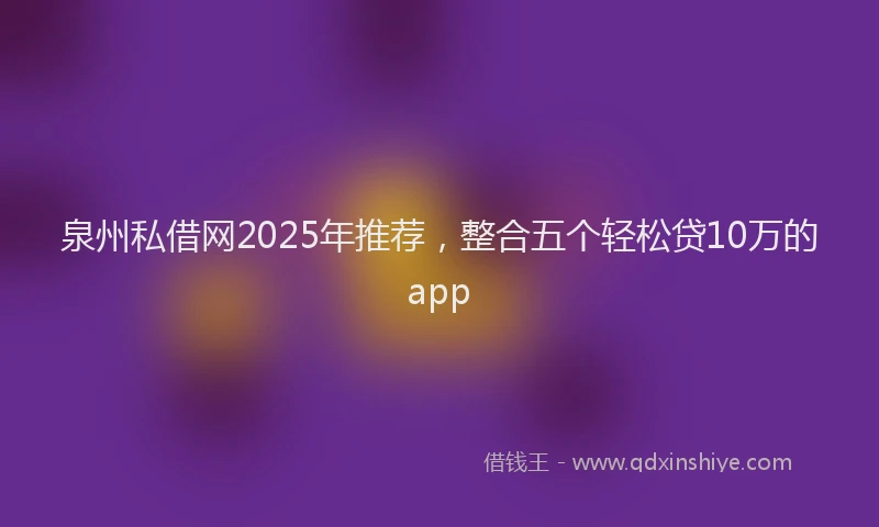泉州私借网2025年推荐，整合五个轻松贷10万的app