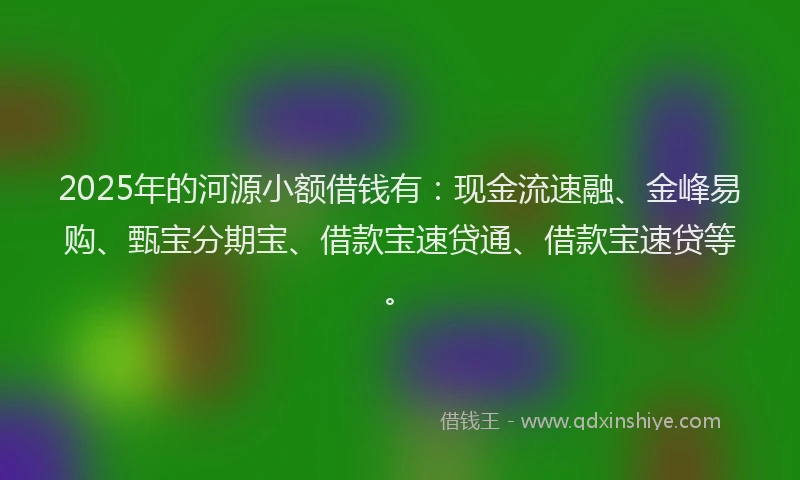 2025年的河源小额借钱有：现金流速融、金峰易购、甄宝分期宝、借款宝速贷通、借款宝速贷等。