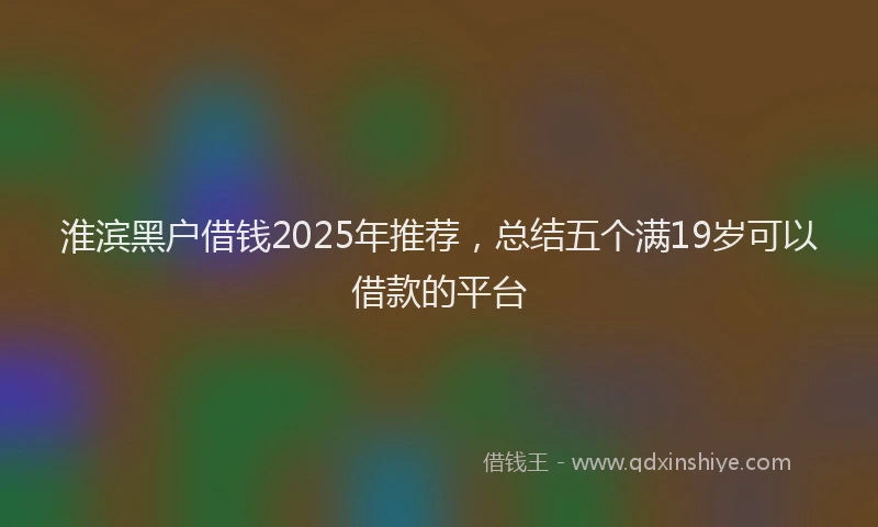淮滨黑户借钱2025年推荐，总结五个满19岁可以借款的平台