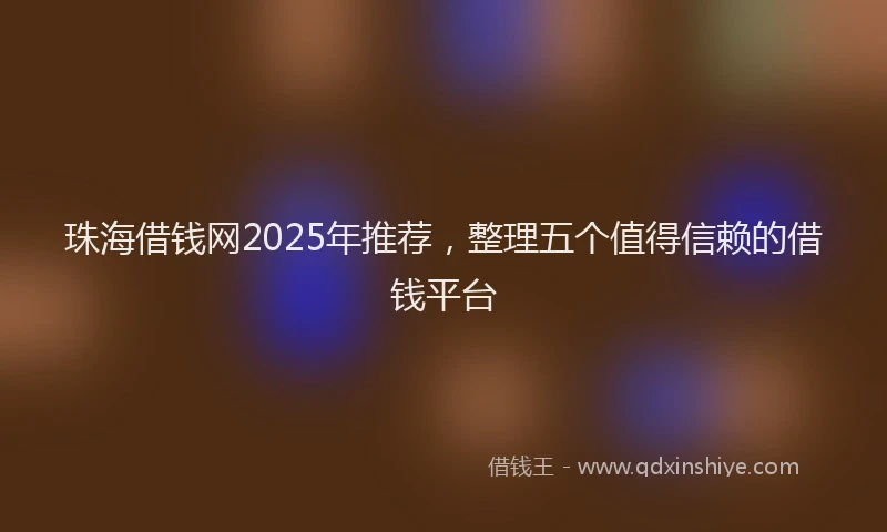 珠海借钱网2025年推荐，整理五个值得信赖的借钱平台