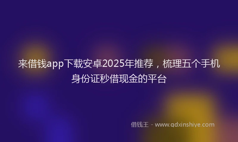 来借钱app下载安卓2025年推荐，梳理五个手机身份证秒借现金的平台