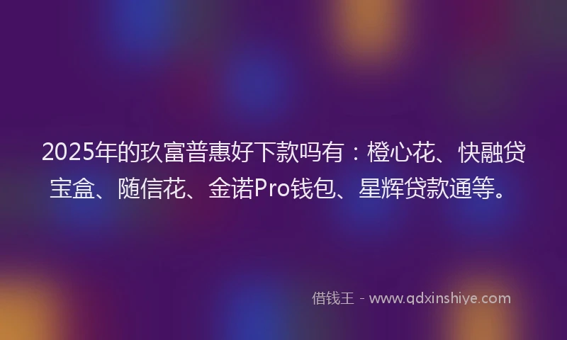 2025年的玖富普惠好下款吗有：橙心花、快融贷宝盒、随信花、金诺Pro钱包、星辉贷款通等。