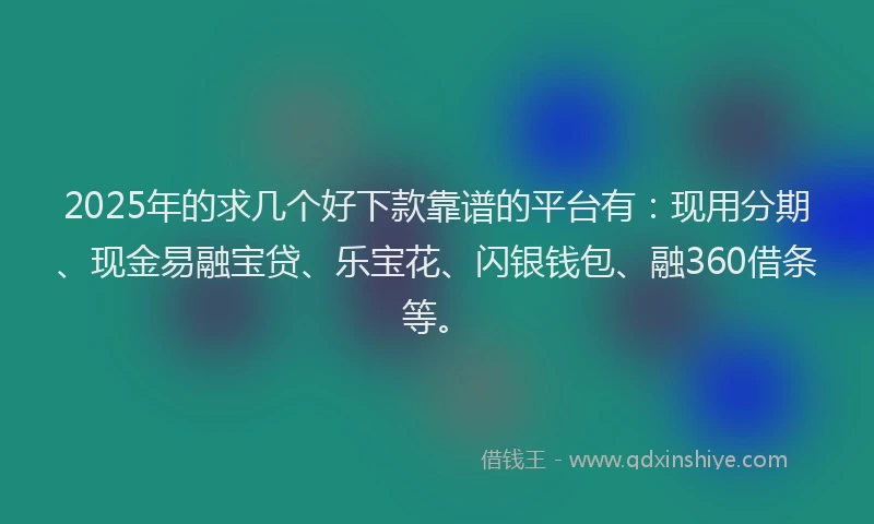 2025年的求几个好下款靠谱的平台有：现用分期、现金易融宝贷、乐宝花、闪银钱包、融360借条等。