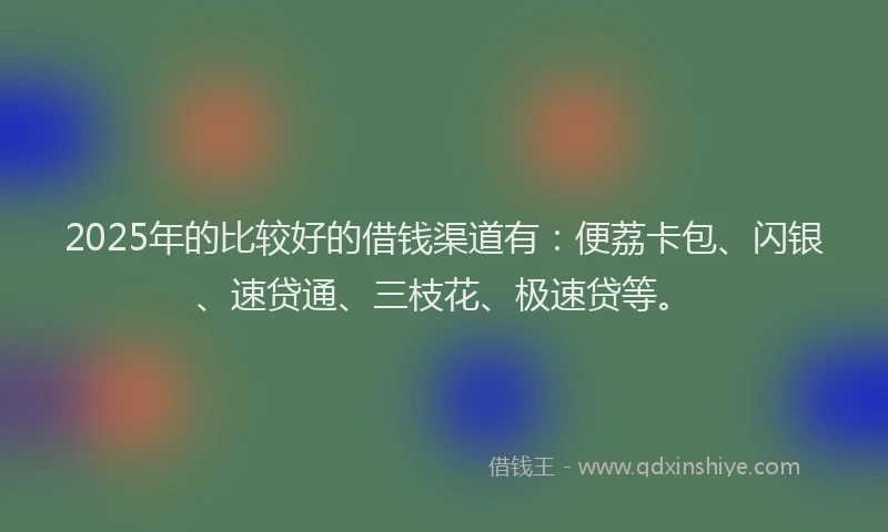 2025年的比较好的借钱渠道有：便荔卡包、闪银、速贷通、三枝花、极速贷等。
