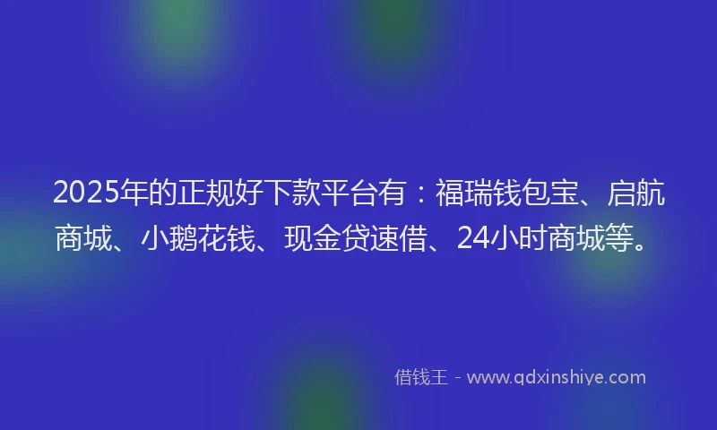 2025年的正规好下款平台有：福瑞钱包宝、启航商城、小鹅花钱、现金贷速借、24小时商城等。