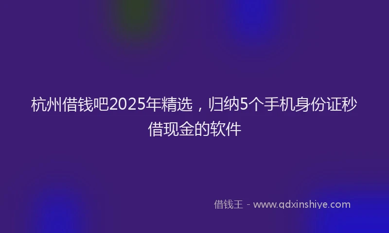 杭州借钱吧2025年精选，归纳5个手机身份证秒借现金的软件