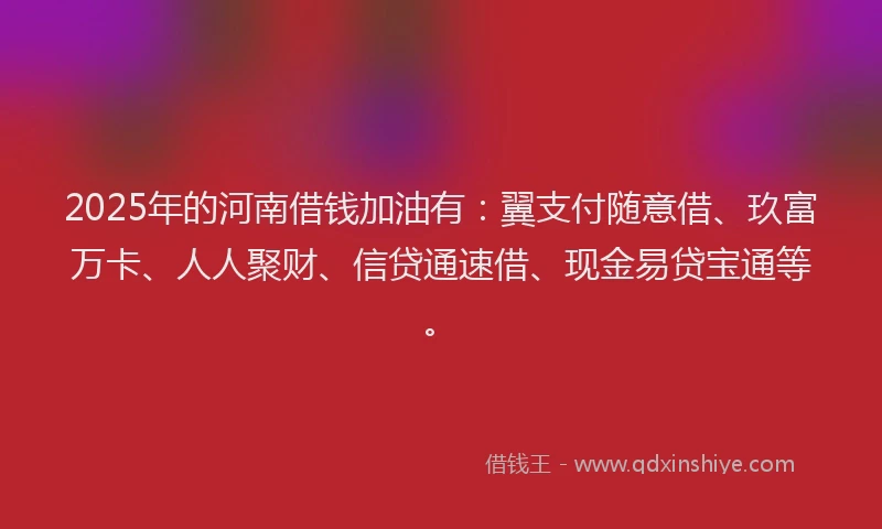 2025年的河南借钱加油有：翼支付随意借、玖富万卡、人人聚财、信贷通速借、现金易贷宝通等。
