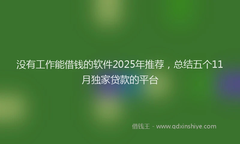 没有工作能借钱的软件2025年推荐，总结五个11月独家贷款的平台