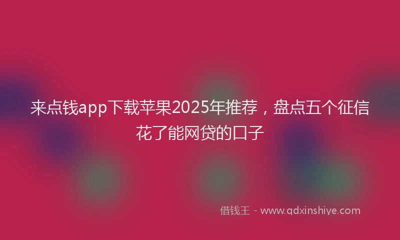 来点钱app下载苹果2025年推荐，盘点五个征信花了能网贷的口子