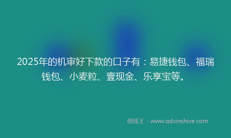 2025年的机审好下款的口子有：易捷钱包、福瑞钱包、小麦粒、壹现金、乐享宝等。
