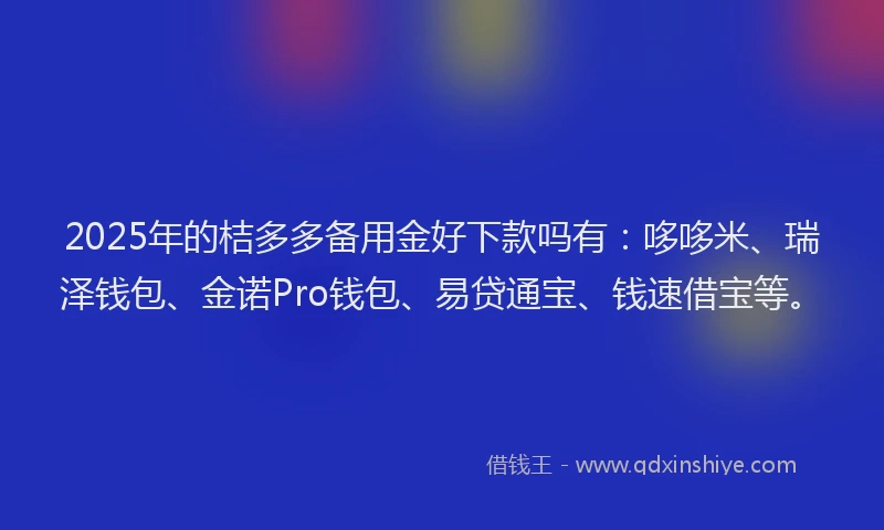 2025年的桔多多备用金好下款吗有：哆哆米、瑞泽钱包、金诺Pro钱包、易贷通宝、钱速借宝等。