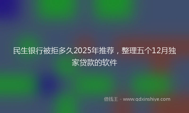 民生银行被拒多久2025年推荐，整理五个12月独家贷款的软件