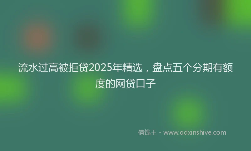 流水过高被拒贷2025年精选，盘点五个分期有额度的网贷口子