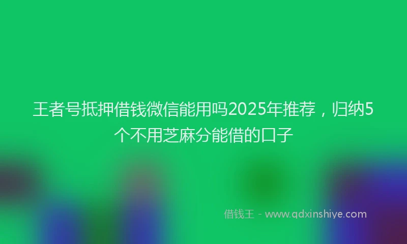 王者号抵押借钱微信能用吗2025年推荐，归纳5个不用芝麻分能借的口子