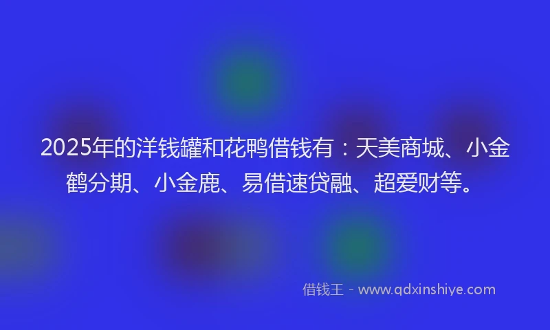 2025年的洋钱罐和花鸭借钱有：天美商城、小金鹤分期、小金鹿、易借速贷融、超爱财等。