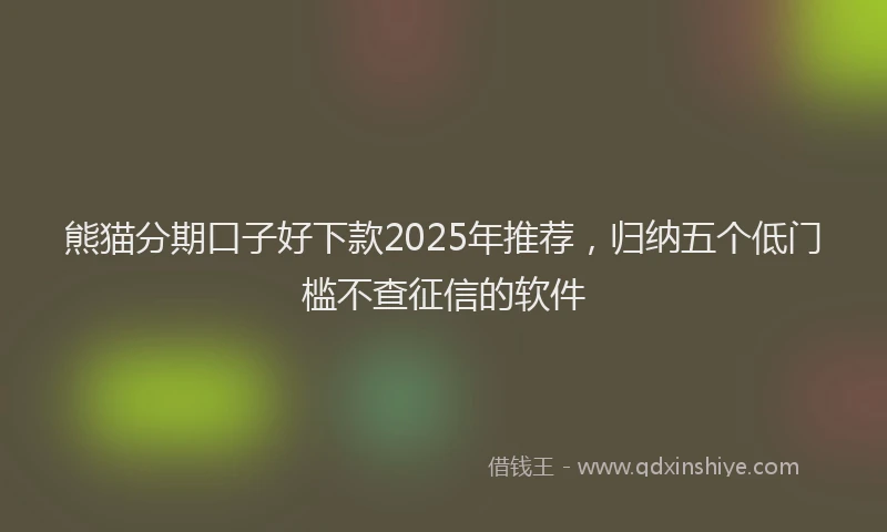 熊猫分期口子好下款2025年推荐，归纳五个低门槛不查征信的软件
