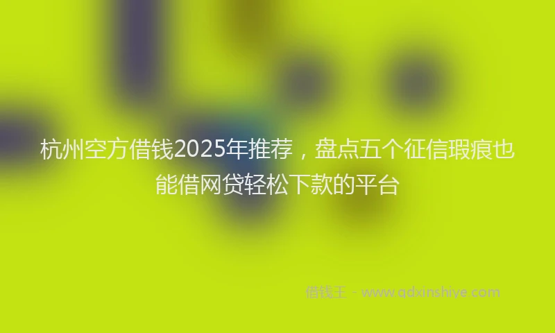 杭州空方借钱2025年推荐，盘点五个征信瑕疵也能借网贷轻松下款的平台