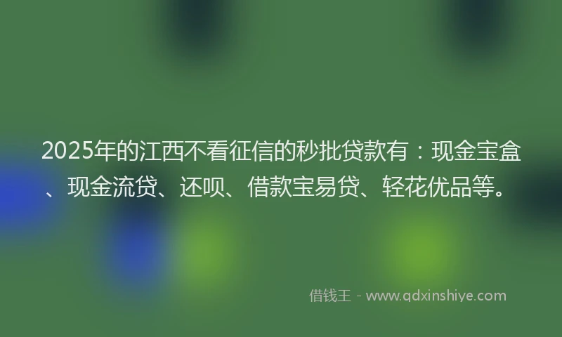 2025年的江西不看征信的秒批贷款有：现金宝盒、现金流贷、还呗、借款宝易贷、轻花优品等。