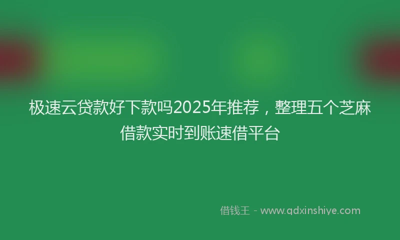 极速云贷款好下款吗2025年推荐，整理五个芝麻借款实时到账速借平台