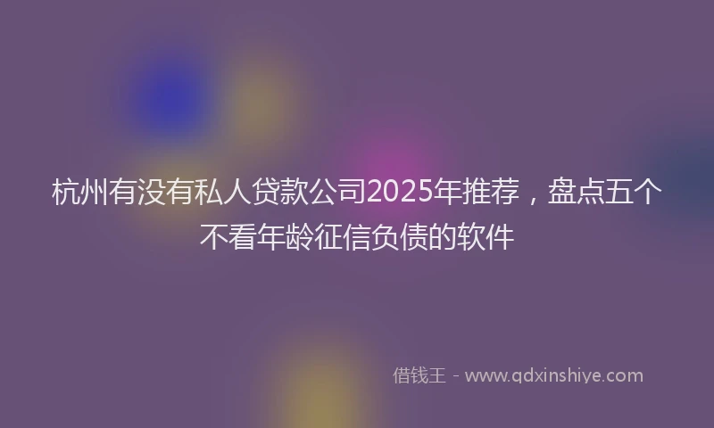 杭州有没有私人贷款公司2025年推荐，盘点五个不看年龄征信负债的软件