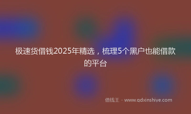 极速货借钱2025年精选，梳理5个黑户也能借款的平台