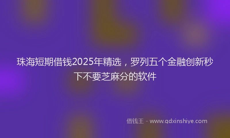 珠海短期借钱2025年精选，罗列五个金融创新秒下不要芝麻分的软件