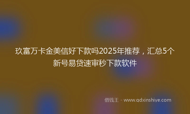 玖富万卡金美信好下款吗2025年推荐，汇总5个新号易贷速审秒下款软件