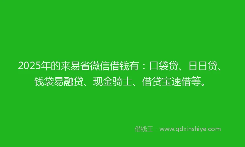 2025年的来易省微信借钱有：口袋贷、日日贷、钱袋易融贷、现金骑士、借贷宝速借等。