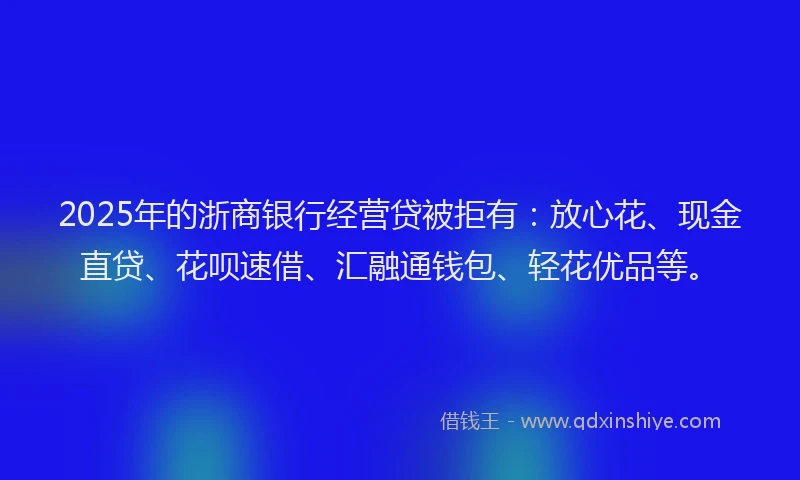 2025年的浙商银行经营贷被拒有：放心花、现金直贷、花呗速借、汇融通钱包、轻花优品等。