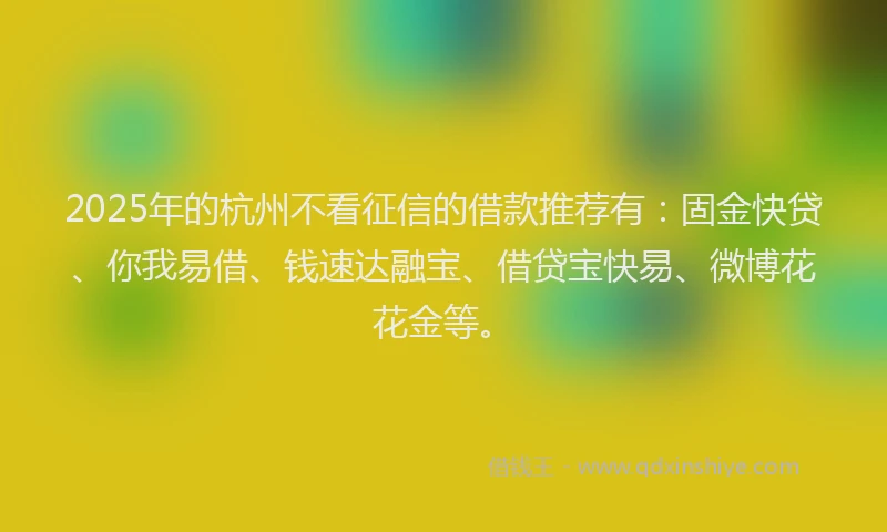 2025年的杭州不看征信的借款推荐有：固金快贷、你我易借、钱速达融宝、借贷宝快易、微博花花金等。
