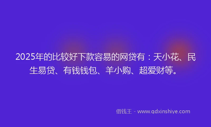 2025年的比较好下款容易的网贷有：天小花、民生易贷、有钱钱包、羊小购、超爱财等。