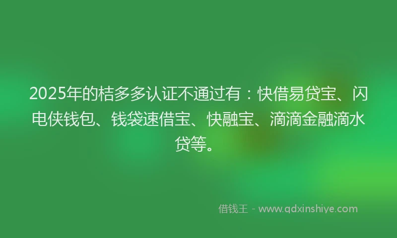 2025年的桔多多认证不通过有：快借易贷宝、闪电侠钱包、钱袋速借宝、快融宝、滴滴金融滴水贷等。