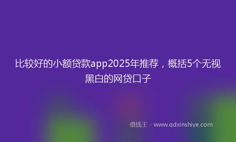 比较好的小额贷款app2025年推荐，概括5个无视黑白的网贷口子
