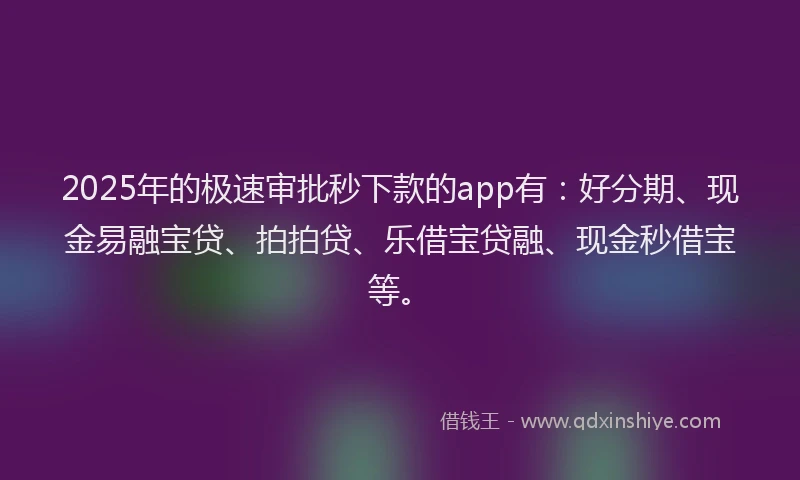 2025年的极速审批秒下款的app有：好分期、现金易融宝贷、拍拍贷、乐借宝贷融、现金秒借宝等。