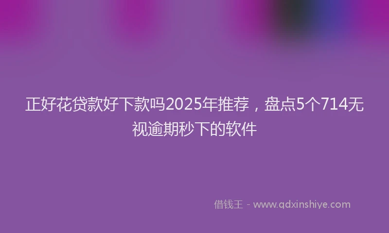 正好花贷款好下款吗2025年推荐，盘点5个714无视逾期秒下的软件