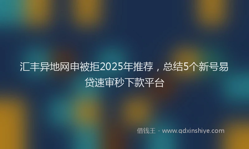 汇丰异地网申被拒2025年推荐，总结5个新号易贷速审秒下款平台