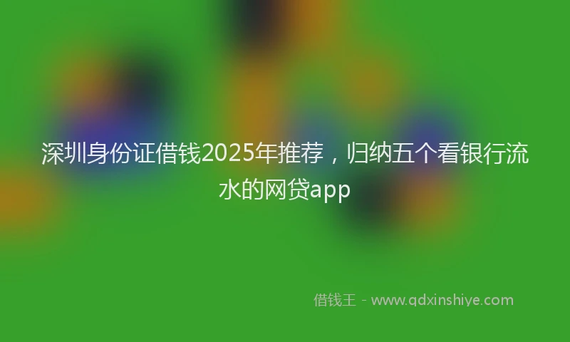 深圳身份证借钱2025年推荐，归纳五个看银行流水的网贷app