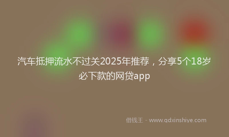 汽车抵押流水不过关2025年推荐，分享5个18岁必下款的网贷app