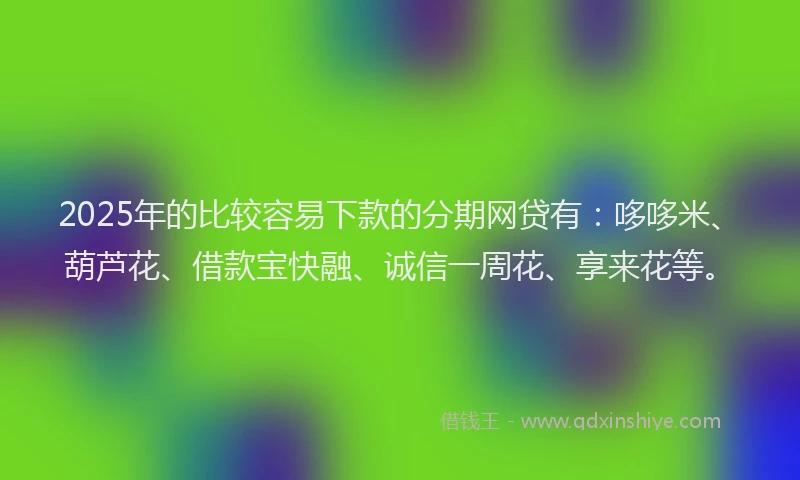 2025年的比较容易下款的分期网贷有：哆哆米、葫芦花、借款宝快融、诚信一周花、享来花等。