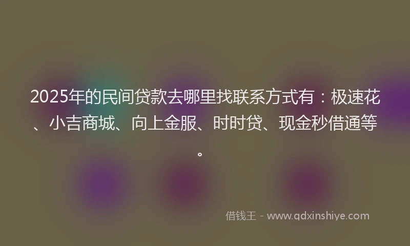 2025年的民间贷款去哪里找联系方式有：极速花、小吉商城、向上金服、时时贷、现金秒借通等。