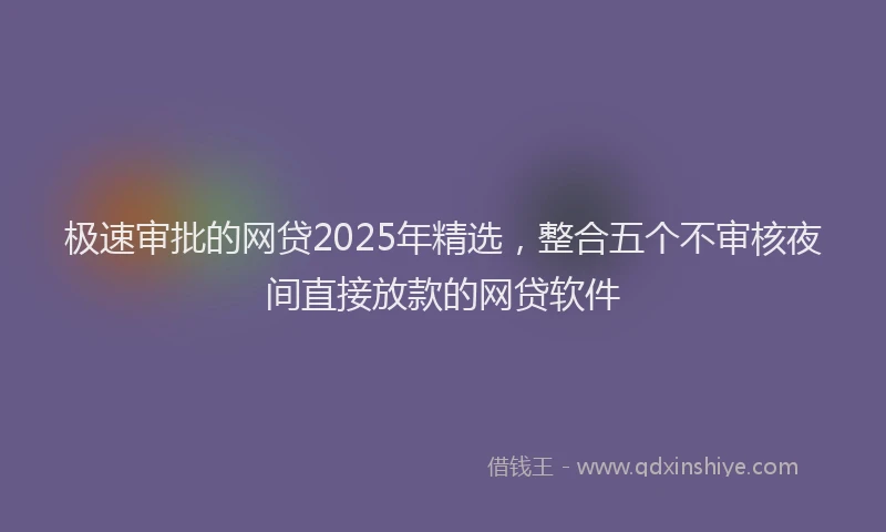极速审批的网贷2025年精选，整合五个不审核夜间直接放款的网贷软件