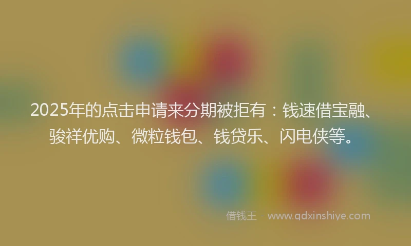 2025年的点击申请来分期被拒有：钱速借宝融、骏祥优购、微粒钱包、钱贷乐、闪电侠等。