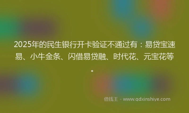 2025年的民生银行开卡验证不通过有：易贷宝速易、小牛金条、闪借易贷融、时代花、元宝花等。