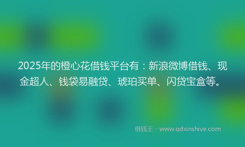 2025年的橙心花借钱平台有：新浪微博借钱、现金超人、钱袋易融贷、琥珀买单、闪贷宝盒等。