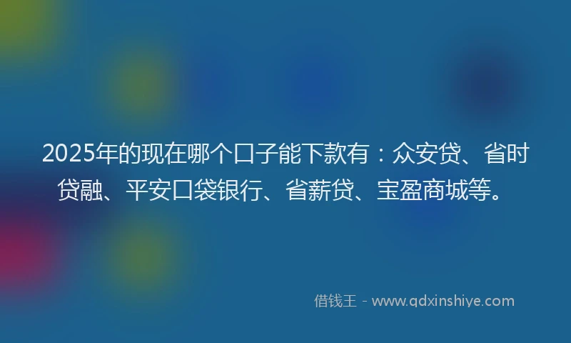 2025年的现在哪个口子能下款有：众安贷、省时贷融、平安口袋银行、省薪贷、宝盈商城等。