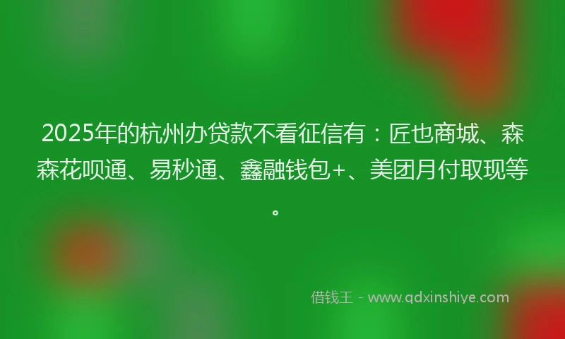 2025年的杭州办贷款不看征信有：匠也商城、森森花呗通、易秒通、鑫融钱包+、美团月付取现等。