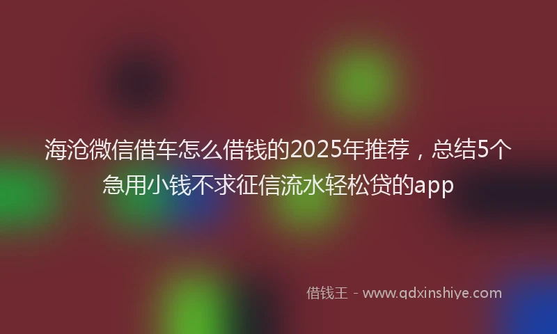 海沧微信借车怎么借钱的2025年推荐，总结5个急用小钱不求征信流水轻松贷的app