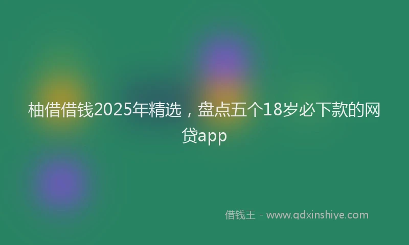 柚借借钱2025年精选，盘点五个18岁必下款的网贷app