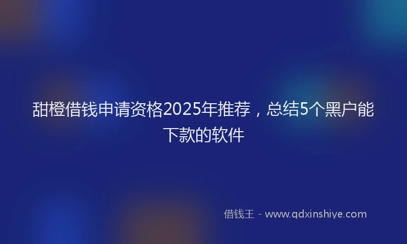 甜橙借钱申请资格2025年推荐，总结5个黑户能下款的软件