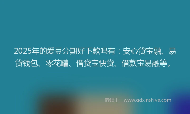2025年的爱豆分期好下款吗有：安心贷宝融、易贷钱包、零花罐、借贷宝快贷、借款宝易融等。